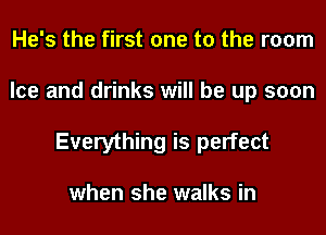 He's the first one to the room
Ice and drinks will be up soon
Everything is perfect

when she walks in