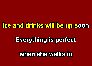 Ice and drinks will be up soon

Everything is perfect

when she walks in