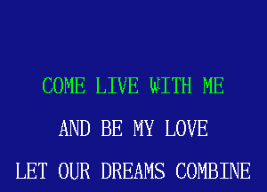 COME LIVE WITH ME
AND BE MY LOVE
LET OUR DREAMS COMBINE