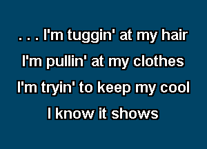 . . . I'm tuggin' at my hair

I'm pullin' at my clothes

I'm tryin' to keep my cool

I know it shows