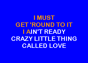 I MUST
GET 'ROUND TO IT
I AIN'T READY
CRAZY LITTLE THING
CALLED LOVE