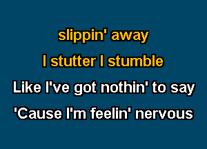 slippin' away
I stutter I stumble

Like I've got nothin' to say

'Cause I'm feelin' nervous