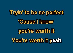 Tryin' to be so perfect
'Cause I know

you're worth it

You're worth it yeah