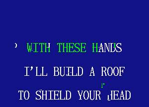 ) WITH THESE HANDS
PLL BUILD A ROOF
1.
TO SHIELD YOUR dEAD