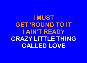 I MUST
GET 'ROUND TO IT
I AIN'T READY
CRAZY LITTLE THING
CALLED LOVE