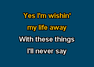 Yes I'm wishin'

my life away

With these things

I'll never say