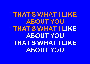 THAT'S WHATI LIKE
ABOUT YOU
THAT'S WHATI LIKE
ABOUT YOU
THAT'S WHATI LIKE
ABOUT YOU