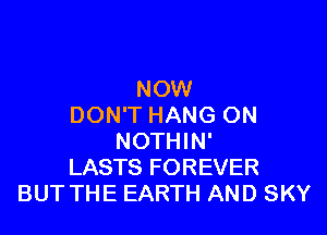 NOW
DON'T HANG ON

NOTHIN'
LASTS FOREVER
BUT THE EARTH AND SKY