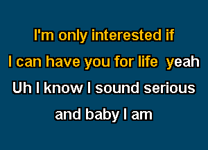 I'm only interested if

I can have you for life yeah

Uh I know I sound serious

and baby I am