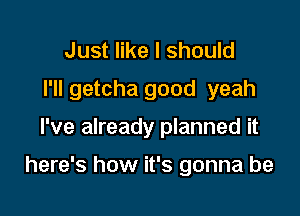 Just like I should
I'll getcha good yeah

I've already planned it

here's how it's gonna be