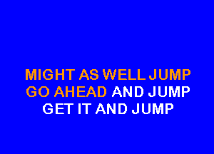 MIGHT AS WELL JUMP

GO AHEAD AND JUMP
GET IT AND JUMP