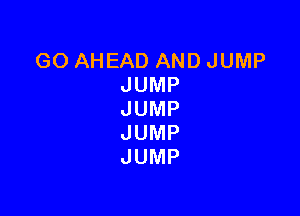 GOAHEADANDJUMP
JUMP

JUMP
JUMP
JUMP