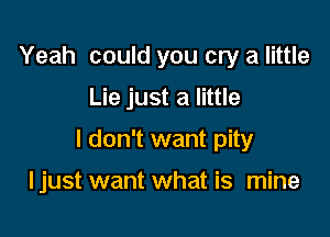 Yeah could you cry a little

Lie just a little

I don't want pity

I just want what is mine