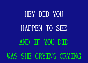 HEY DID YOU
HAPPEN TO SEE
AND IF YOU DID

WAS SHE CRYING CRYING