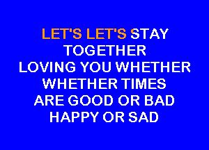 LET'S LET'S STAY
TOG ETH ER
LOVING YOU WHETHER
WHETHER TIMES
ARE GOOD 0R BAD
HAPPY 0R SAD