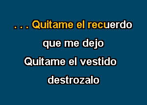 . . . Quitame el recuerdo

que me dejo

Quitame el vestido

destrozalo