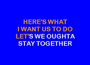 HERE'S WHAT
I WANT US TO DO

LET'S WE OUGHTA
STAY TOG ETH ER