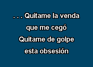 . . . Quitame Ia venda

que me cegd

Quitame de golpe

esta obsesidn