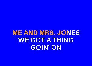 ME AND MRS. JONES

WE GOT ATHING
GOIN' ON