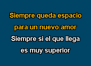 Siempre queda espacio
para un nuevo amor

Siempre si el que Ilega

es muy superior

g