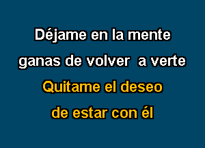 Dt'ejame en la mente

ganas de volver a verte
Quitame el deseo

de estar con (3A