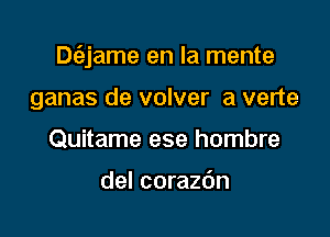 Dt'ejame en la mente

ganas de volver a verte
Quitame ese hombre

del corazdn