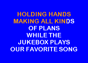 HOLDING HANDS
MAKING ALL KINDS
OF PLANS
WHILE THE
JUKEBOX PLAYS
OUR FAVORITE SONG