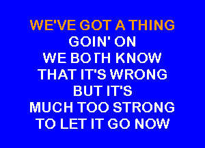 WE'VE GOT ATHING
GOIN' ON
WE BO l'H KNOW
THAT IT'S WRONG
BUT IT'S
MUCH TOO STRONG
TO LET IT GO NOW