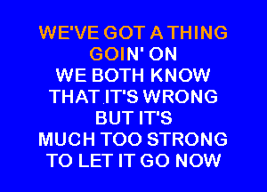 WE'VE GOT ATHING
GOIN' ON
WE BOTH KNOW
THATIT'S WRONG
BUT IT'S
MUCH TOO STRONG
TO LET IT GO NOW