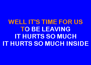 WELL IT'S TIME FOR US
TO BE LEAVING
IT HURTS SO MUCH
IT HURTS SO MUCH INSIDE