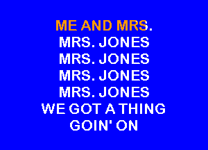 ME AND MRS.
MRS. JONES
MRS. JONES

MRS. JONES
MRS. JONES
WE GOT ATHING
GOIN' ON