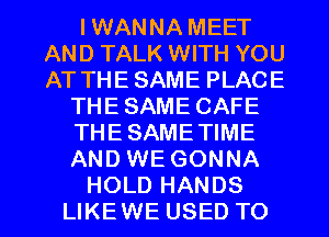 I WANNA MEET
AND TALK WITH YOU
AT THE SAME PLACE

THE SAME CAFE

THE SAME TIME

AND WE GONNA

HOLD HANDS
LIKEWE USED TO I