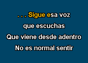 . . . Sigue esa v02

que escuchas

Que viene desde adentro

No es normal sentir
