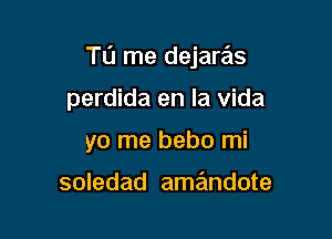 Tu me dejaQs

perdida en la Vida
yo me bebo mi

soledad amandote