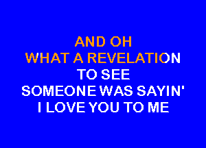 AND OH
WHAT A REVELATION

TO SEE
SOMEONE WAS SAYIN'
I LOVE YOU TO ME