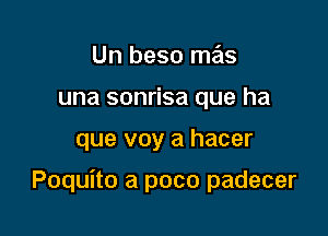 Un beso mas
una sonrisa que ha

que voy a hacer

Poquito a poco padecer