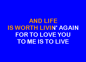 AND LIFE
IS WORTH LIVIN' AGAIN

FOR TO LOVE YOU
TO ME IS TO LIVE