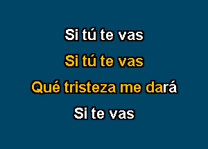 Si tl'J te vas

Si tL'J te vas

Qur'e tristeza me dare't

Si te vas