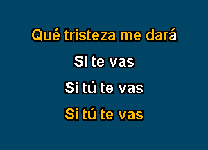 Qufe tristeza me dara

Si te vas
Si to te vas

Si t0 te vas