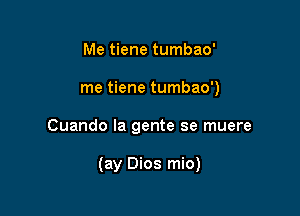 Me tiene tumbao'
me tiene tumbao')

Cuando la gente se muere

(ay Dios mio)