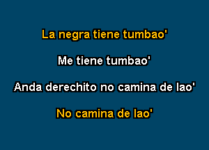 La negra tiene tumbao'

Me tiene tumbao'
Anda derechito no camina de lao'

No camina de lao'