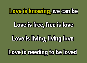 Love is knowing, we can be
Love is free, free is love

Love is living, living love

Love is needing to be loved