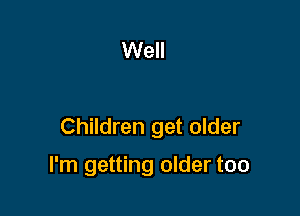 Well

Children get older

I'm getting older too