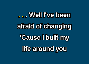. . . Well I've been

afraid of changing

'Cause I built my

life around you