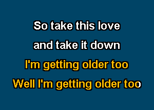 So take this love
and take it down

I'm getting older too

Well I'm getting older too