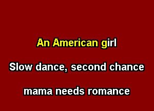 An American girl

Slow dance, second chance

mama needs romance