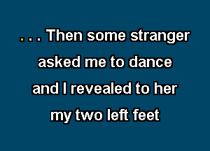 . . . Then some stranger

asked me to dance
and l revealed to her

my two left feet