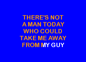 THERE'S NOT
A MAN TODAY

WHO COULD
TAKE ME AWAY
FROM MY GUY