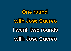 One round

with Jose Cuervo

I went two rounds

with Jose Cuervo