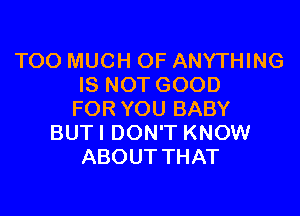 TOO MUCH OF ANYTHING
IS NOT GOOD

FOR YOU BABY
BUTI DON'T KNOW
ABOUT THAT